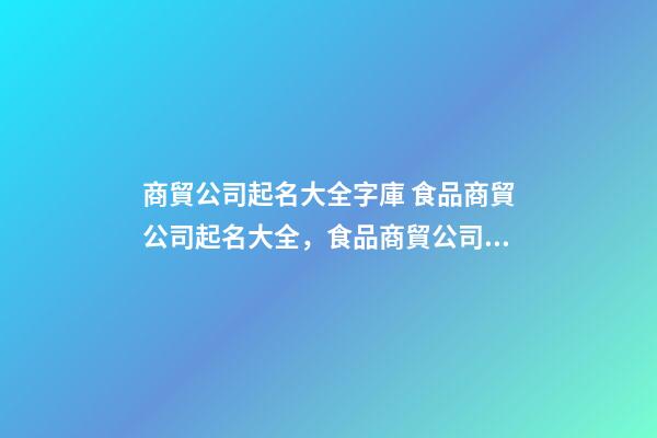 商貿公司起名大全字庫 食品商貿公司起名大全，食品商貿公司起名精選-第1張-公司起名-玄機派